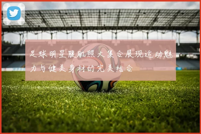 足球明星腹肌照大集合展现运动魅力与健美身材的完美结合