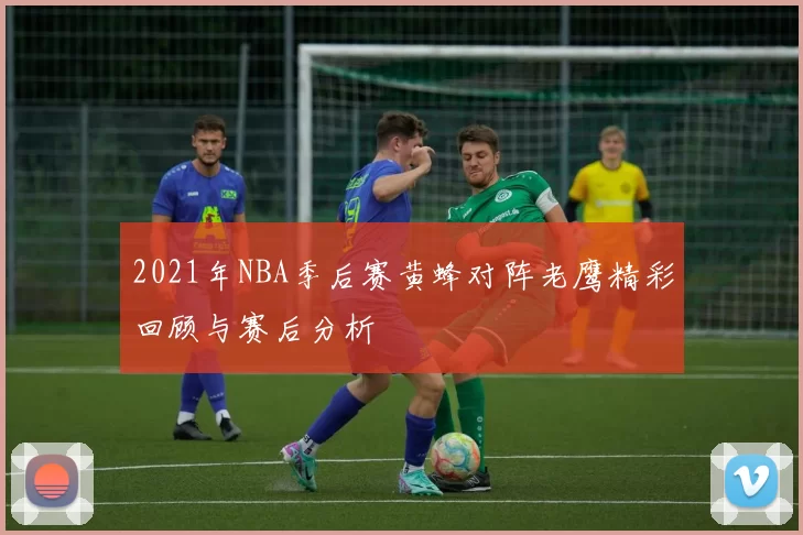 2021年NBA季后赛黄蜂对阵老鹰精彩回顾与赛后分析