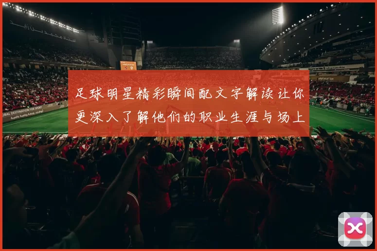 足球明星精彩瞬间配文字解读让你更深入了解他们的职业生涯与场上表现