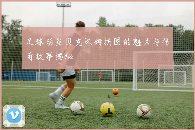 足球明星贝克汉姆拼图的魅力与传奇故事揭秘