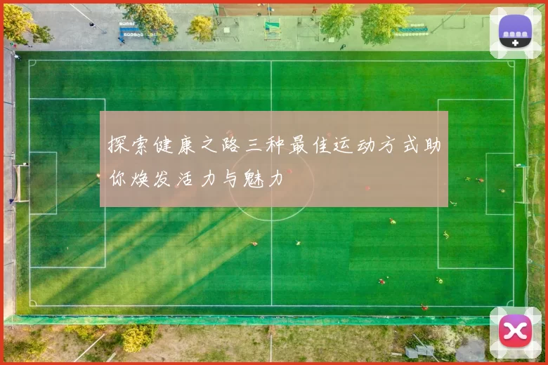 探索健康之路三种最佳运动方式助你焕发活力与魅力