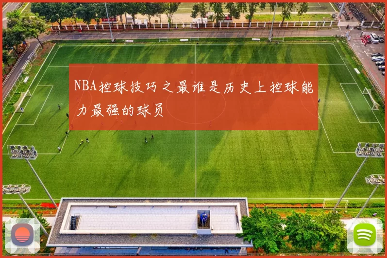 NBA控球技巧之最谁是历史上控球能力最强的球员
