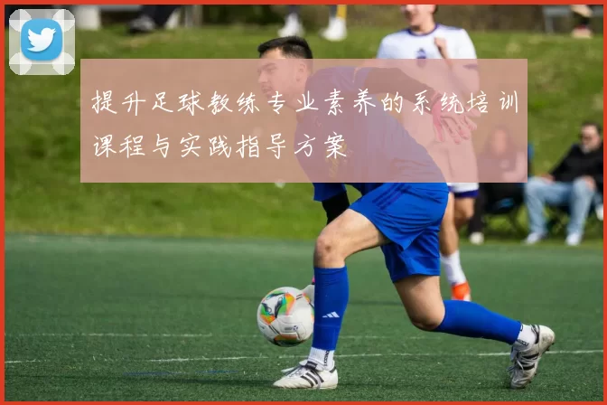 提升足球教练专业素养的系统培训课程与实践指导方案