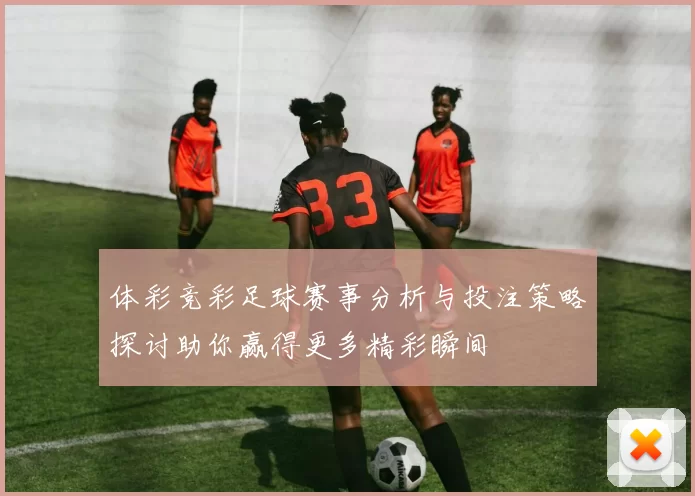 体彩竞彩足球赛事分析与投注策略探讨助你赢得更多精彩瞬间