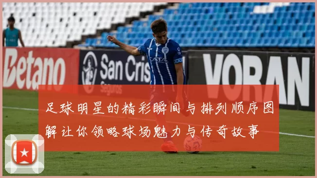 足球明星的精彩瞬间与排列顺序图解让你领略球场魅力与传奇故事